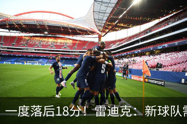 一度落后18分！雷迪克：新球队需要配合方面的经验 逆转展现韧性