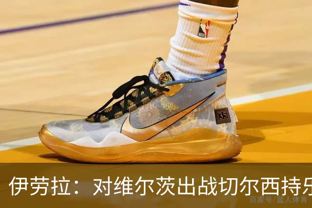 伊劳拉：对维尔茨出战切尔西持乐观态度；我们必须进行轮换
