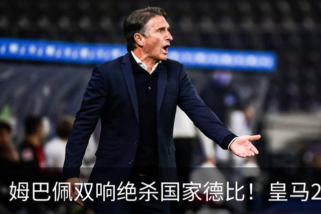 姆巴佩双响绝杀国家德比！皇马2-1巴萨，亲手终结巴萨联赛9连胜！