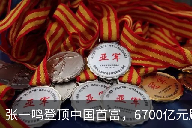 张一鸣登顶中国首富，6700亿元刷新中国首富财富纪录
