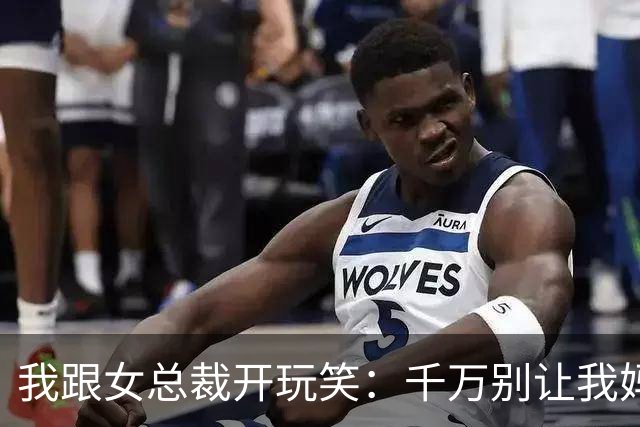 我跟女总裁开玩笑：千万别让我妈看见你，否则她非让你当儿媳