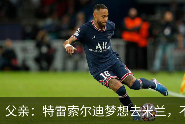 父亲：特雷索尔迪梦想去米兰，不确定他会接受其他豪门