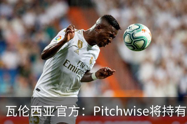 瓦伦西亚官方：Pitchwise将持有球队42%的股份，并注资1亿欧