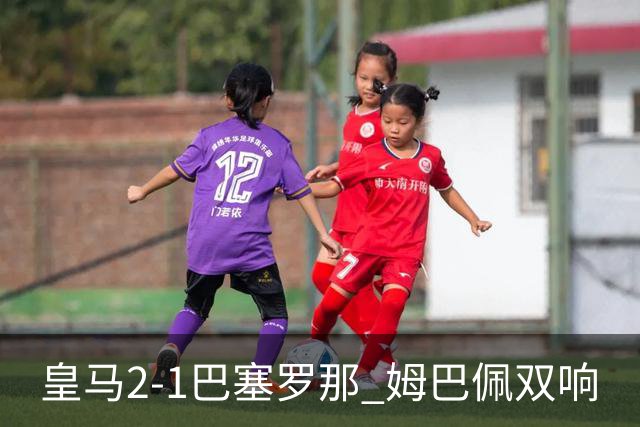 皇马2-1巴塞罗那 姆巴佩双响