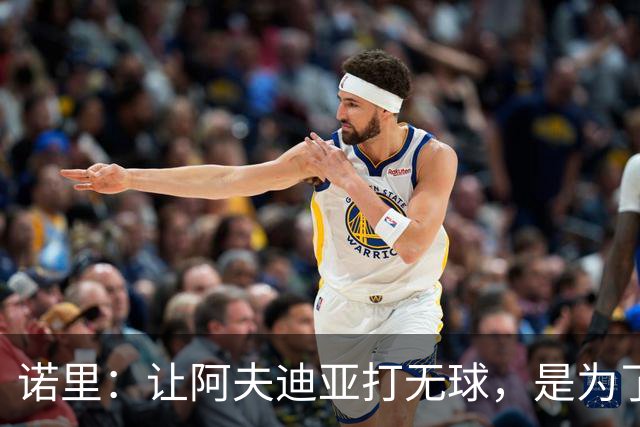 诺里：让阿夫迪亚打无球，是为了让他更高效冲击内线