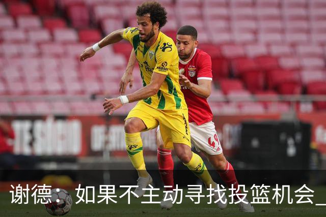 谢德：如果不主动寻找投篮机会 我就会成为球队进攻端的负担