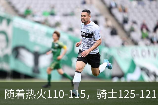 随着热火110-115，骑士125-121，76人127-116雄鹿，东部排名出炉