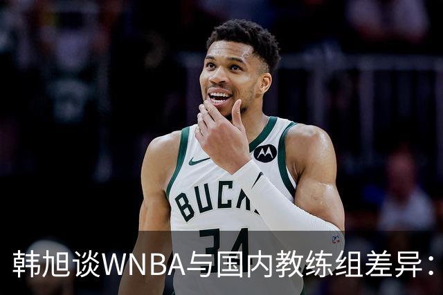韩旭谈WNBA与国内教练组差异：那边分工明确，国内基本一主两助