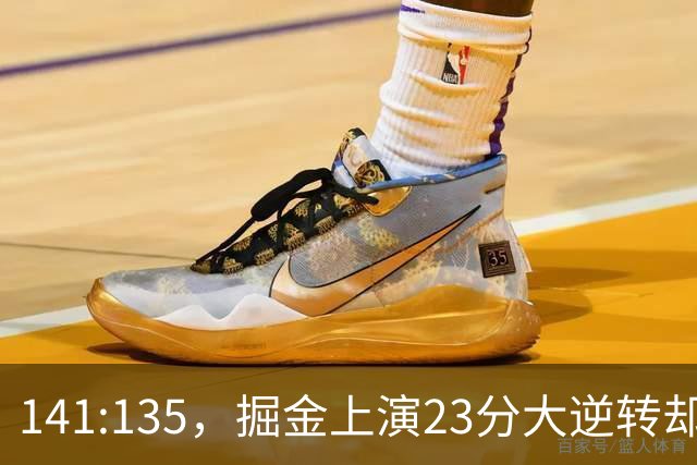 141:135，掘金上演23分大逆转却暴露3大隐患！约基奇再拿冠军难了