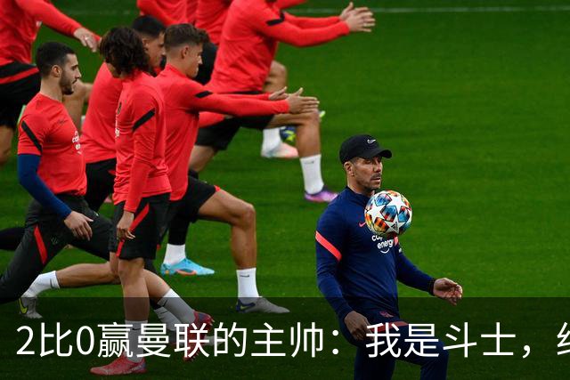 2比0赢曼联的主帅：我是斗士，绝不投降