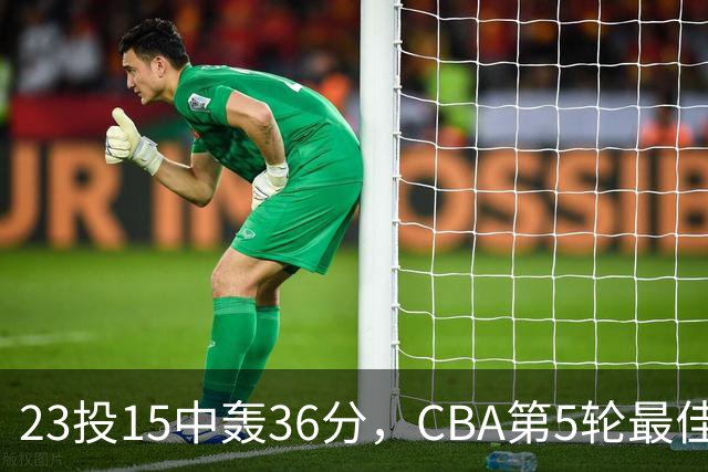 23投15中轰36分，CBA第5轮最佳候选出炉